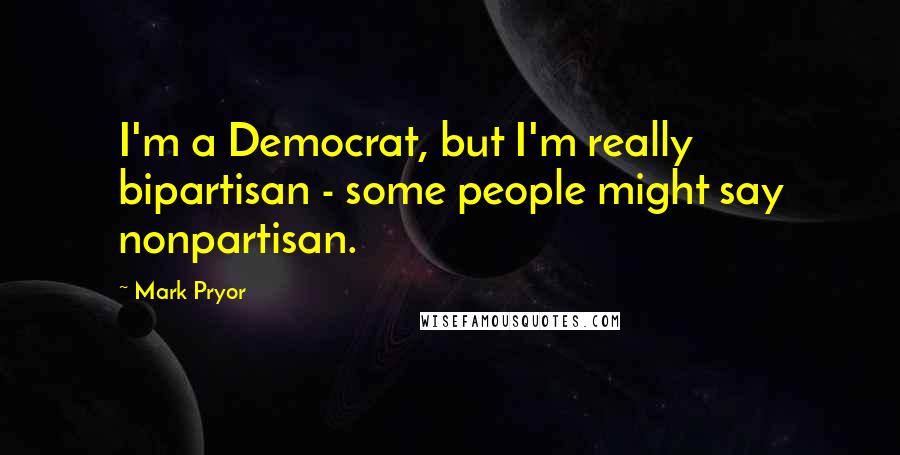 Mark Pryor Quotes: I'm a Democrat, but I'm really bipartisan - some people might say nonpartisan.