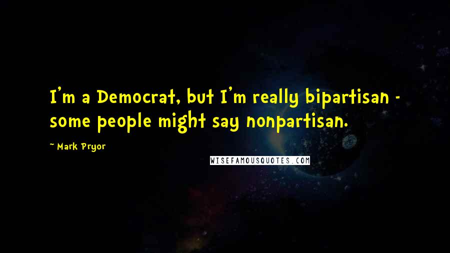 Mark Pryor Quotes: I'm a Democrat, but I'm really bipartisan - some people might say nonpartisan.