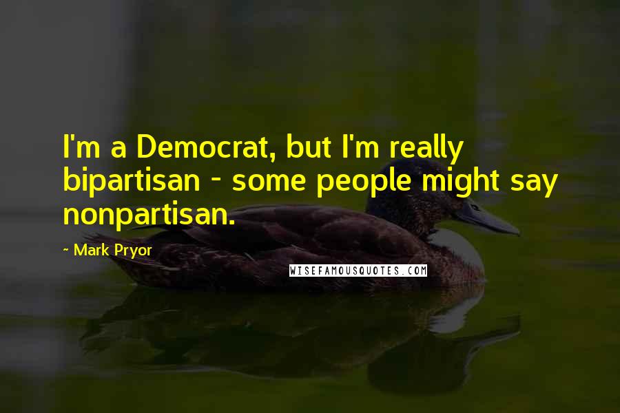 Mark Pryor Quotes: I'm a Democrat, but I'm really bipartisan - some people might say nonpartisan.