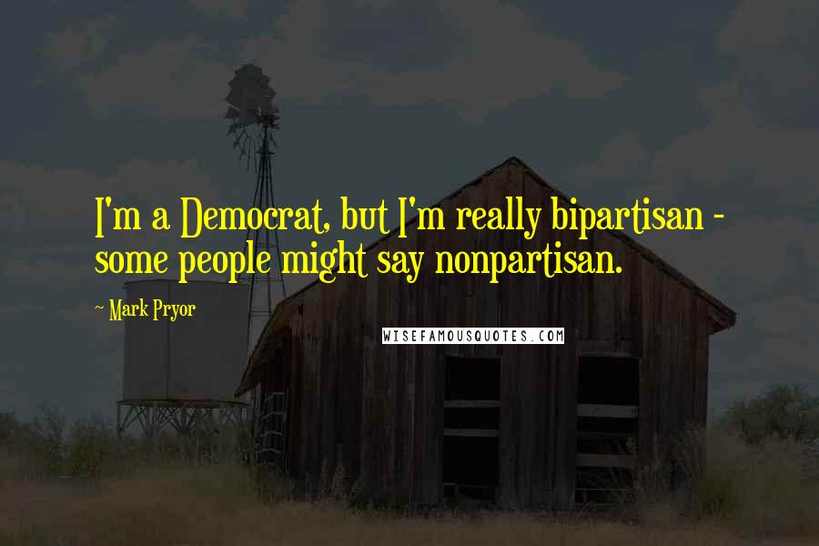 Mark Pryor Quotes: I'm a Democrat, but I'm really bipartisan - some people might say nonpartisan.