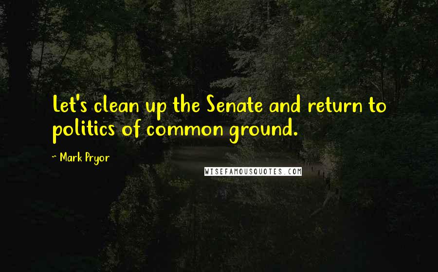 Mark Pryor Quotes: Let's clean up the Senate and return to politics of common ground.