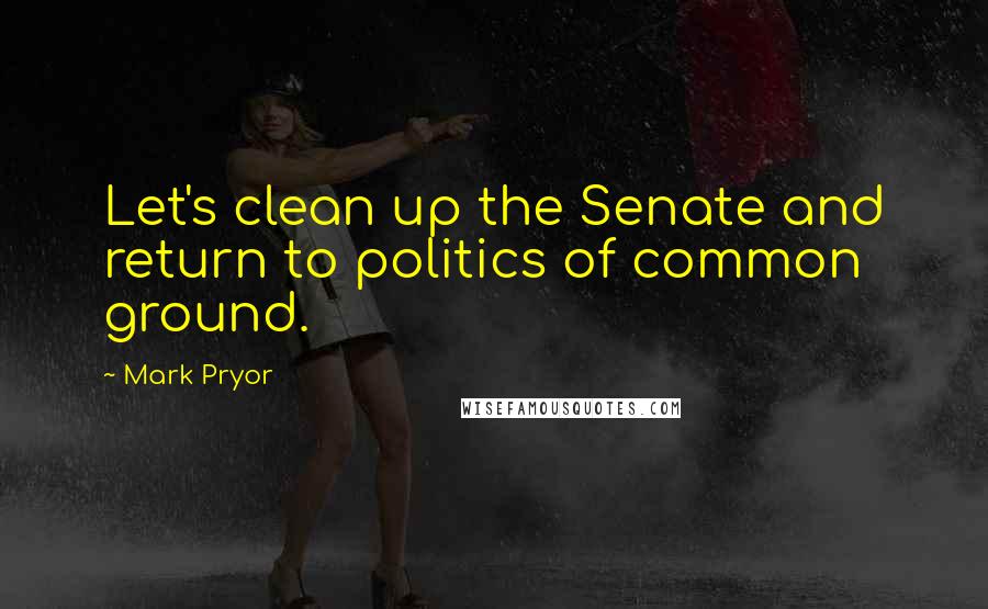Mark Pryor Quotes: Let's clean up the Senate and return to politics of common ground.