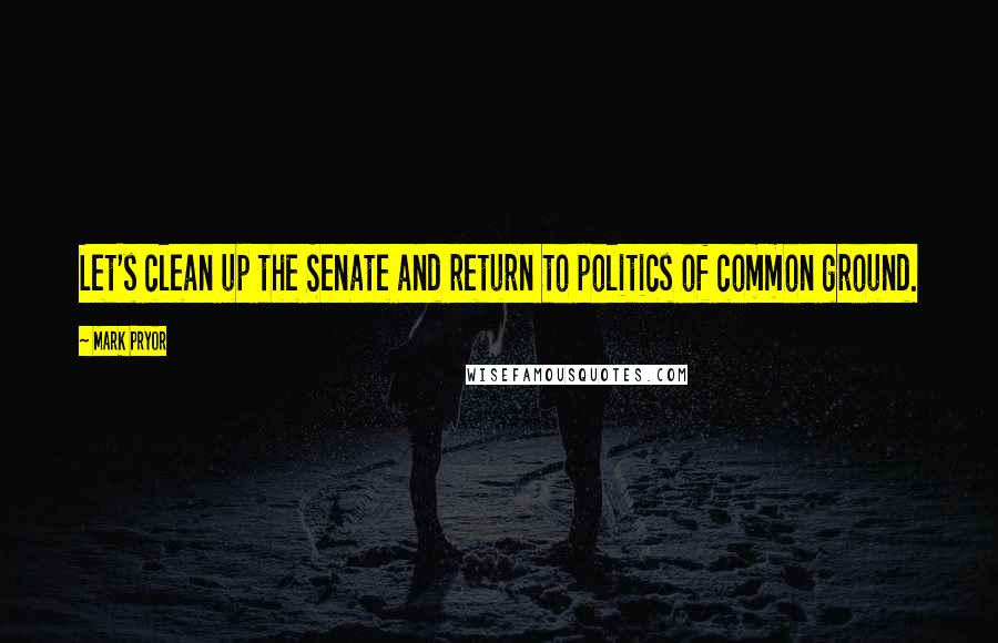 Mark Pryor Quotes: Let's clean up the Senate and return to politics of common ground.