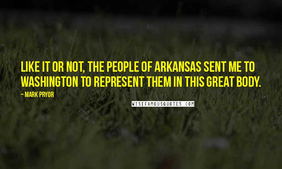 Mark Pryor Quotes: Like it or not, the people of Arkansas sent me to Washington to represent them in this great body.