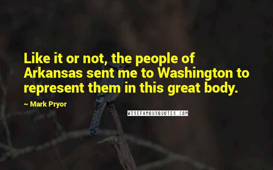 Mark Pryor Quotes: Like it or not, the people of Arkansas sent me to Washington to represent them in this great body.