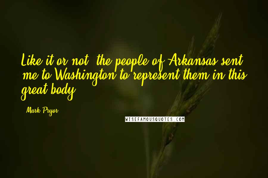 Mark Pryor Quotes: Like it or not, the people of Arkansas sent me to Washington to represent them in this great body.