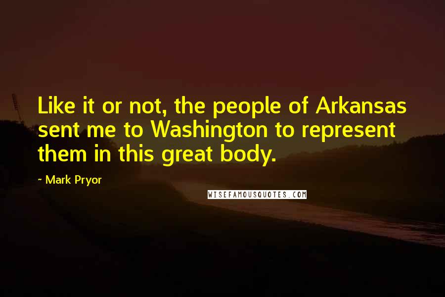 Mark Pryor Quotes: Like it or not, the people of Arkansas sent me to Washington to represent them in this great body.