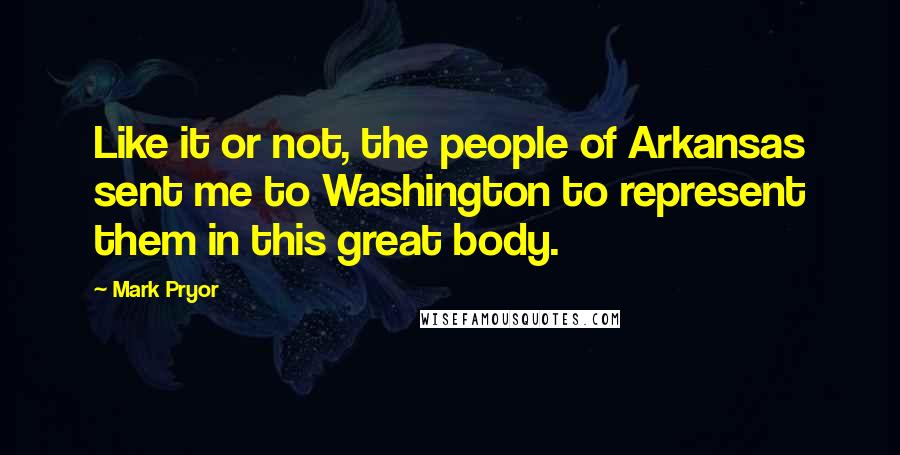 Mark Pryor Quotes: Like it or not, the people of Arkansas sent me to Washington to represent them in this great body.