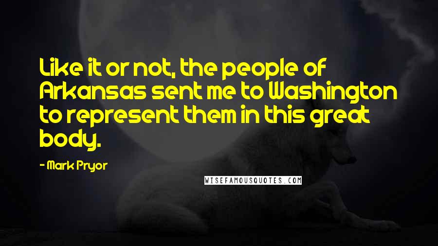 Mark Pryor Quotes: Like it or not, the people of Arkansas sent me to Washington to represent them in this great body.