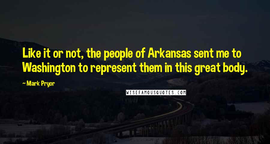 Mark Pryor Quotes: Like it or not, the people of Arkansas sent me to Washington to represent them in this great body.