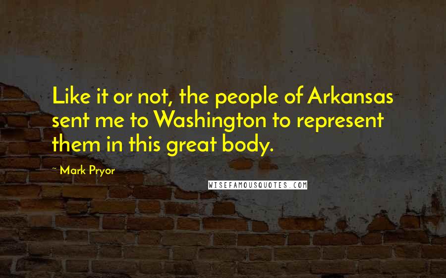 Mark Pryor Quotes: Like it or not, the people of Arkansas sent me to Washington to represent them in this great body.