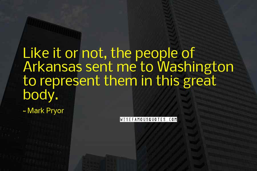 Mark Pryor Quotes: Like it or not, the people of Arkansas sent me to Washington to represent them in this great body.