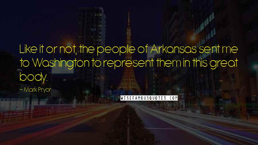 Mark Pryor Quotes: Like it or not, the people of Arkansas sent me to Washington to represent them in this great body.