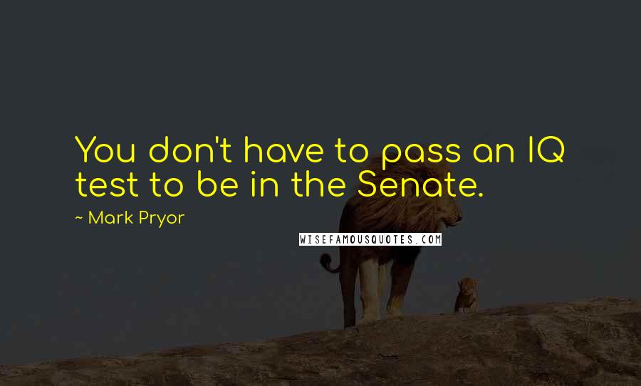 Mark Pryor Quotes: You don't have to pass an IQ test to be in the Senate.