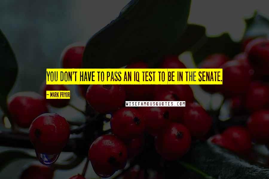 Mark Pryor Quotes: You don't have to pass an IQ test to be in the Senate.