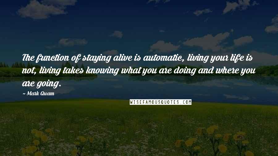 Mark Quam Quotes: The function of staying alive is automatic, living your life is not, living takes knowing what you are doing and where you are going.