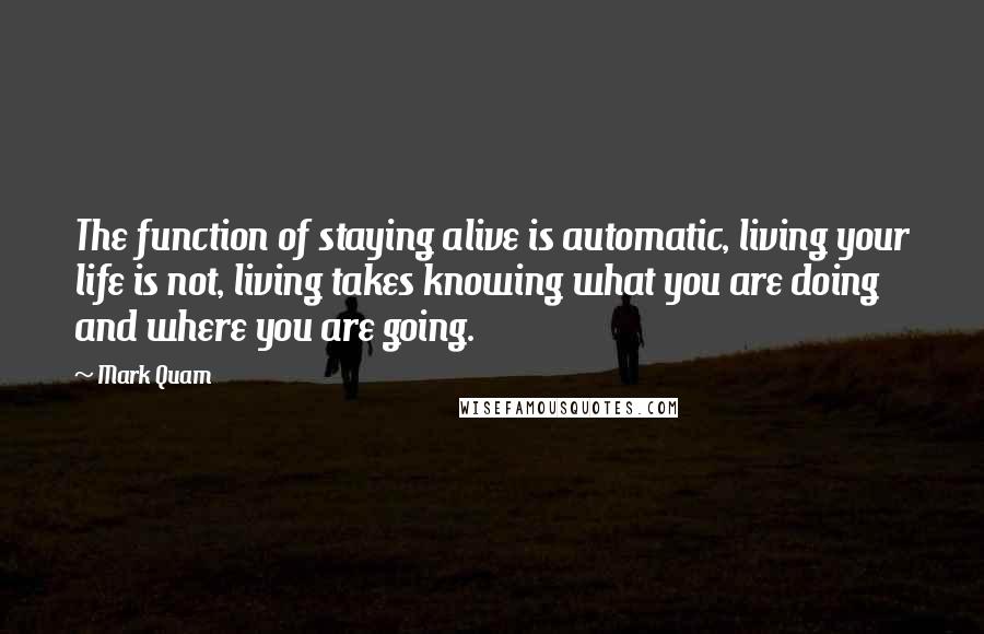 Mark Quam Quotes: The function of staying alive is automatic, living your life is not, living takes knowing what you are doing and where you are going.