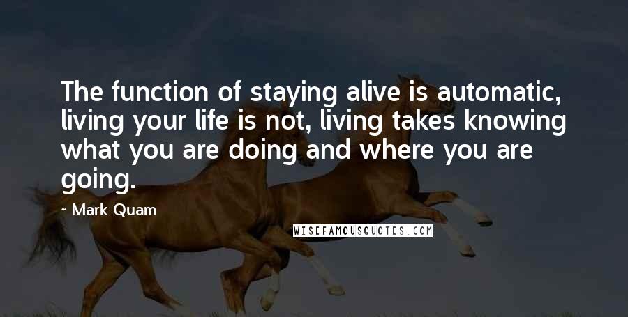 Mark Quam Quotes: The function of staying alive is automatic, living your life is not, living takes knowing what you are doing and where you are going.
