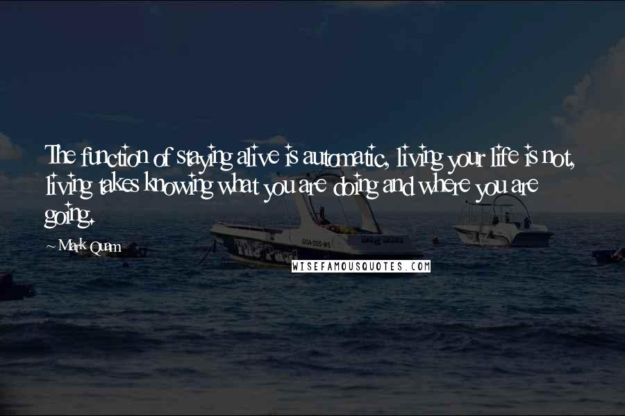 Mark Quam Quotes: The function of staying alive is automatic, living your life is not, living takes knowing what you are doing and where you are going.