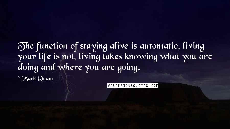 Mark Quam Quotes: The function of staying alive is automatic, living your life is not, living takes knowing what you are doing and where you are going.