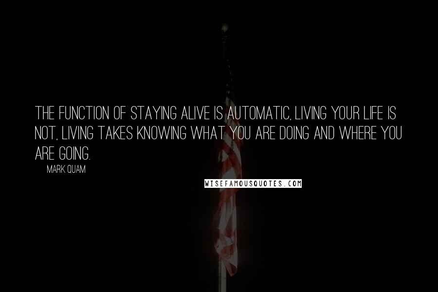 Mark Quam Quotes: The function of staying alive is automatic, living your life is not, living takes knowing what you are doing and where you are going.