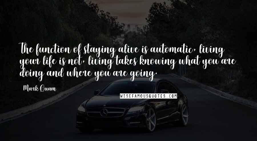 Mark Quam Quotes: The function of staying alive is automatic, living your life is not, living takes knowing what you are doing and where you are going.