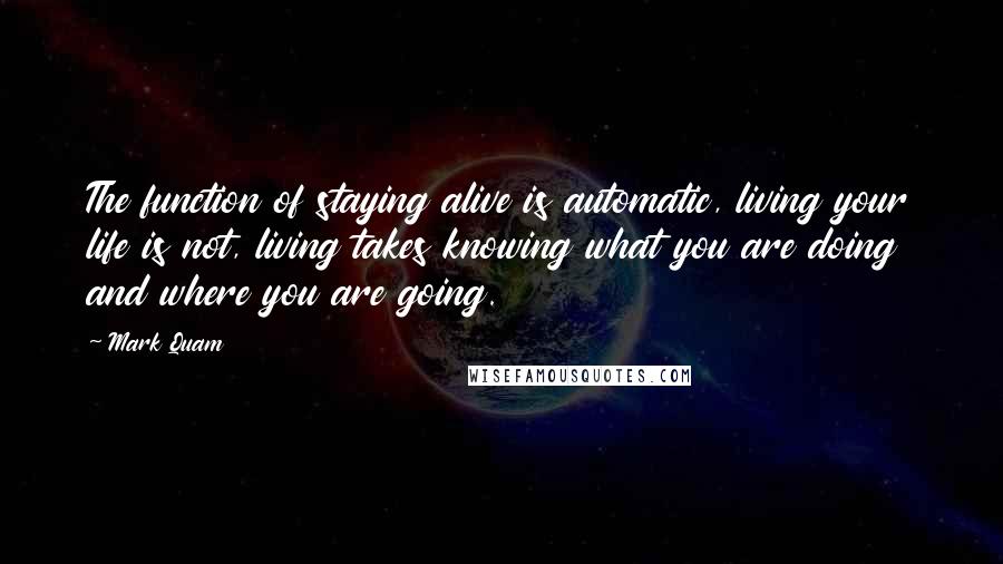 Mark Quam Quotes: The function of staying alive is automatic, living your life is not, living takes knowing what you are doing and where you are going.