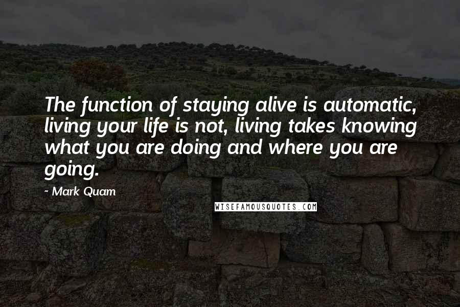 Mark Quam Quotes: The function of staying alive is automatic, living your life is not, living takes knowing what you are doing and where you are going.