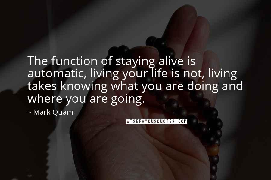 Mark Quam Quotes: The function of staying alive is automatic, living your life is not, living takes knowing what you are doing and where you are going.