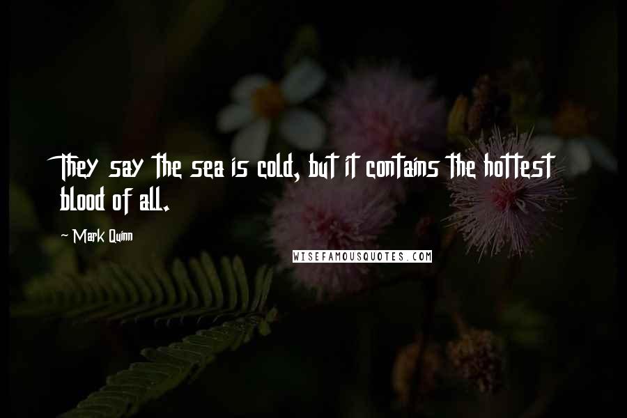 Mark Quinn Quotes: They say the sea is cold, but it contains the hottest blood of all.
