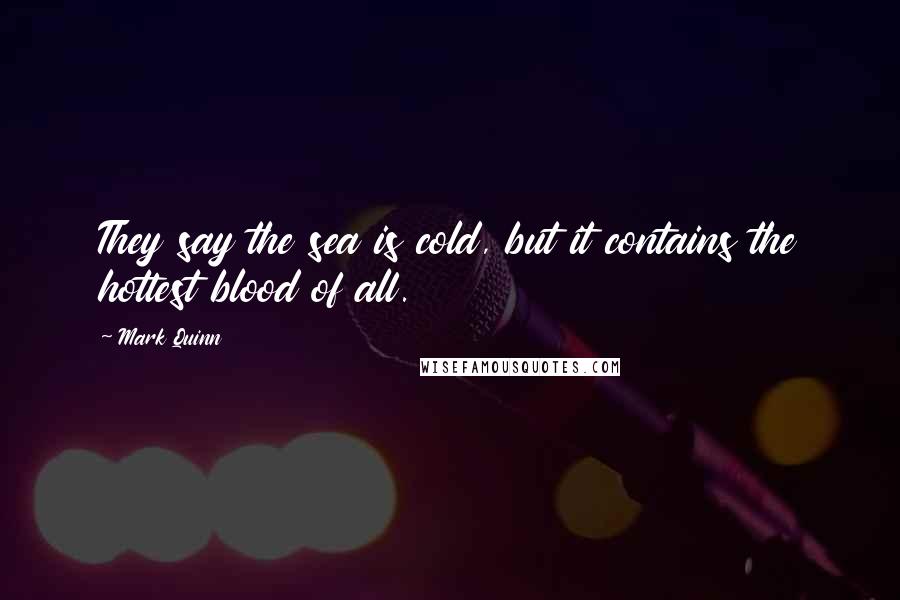 Mark Quinn Quotes: They say the sea is cold, but it contains the hottest blood of all.