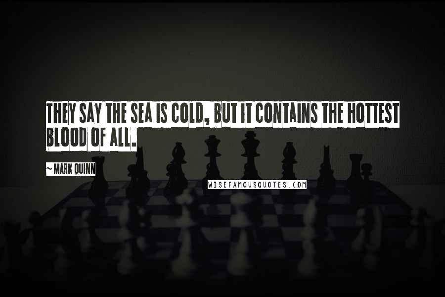 Mark Quinn Quotes: They say the sea is cold, but it contains the hottest blood of all.
