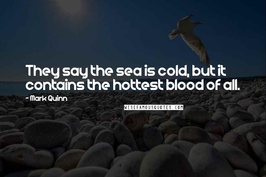 Mark Quinn Quotes: They say the sea is cold, but it contains the hottest blood of all.