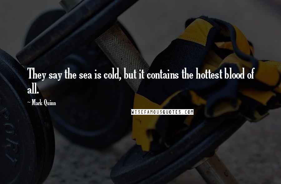 Mark Quinn Quotes: They say the sea is cold, but it contains the hottest blood of all.