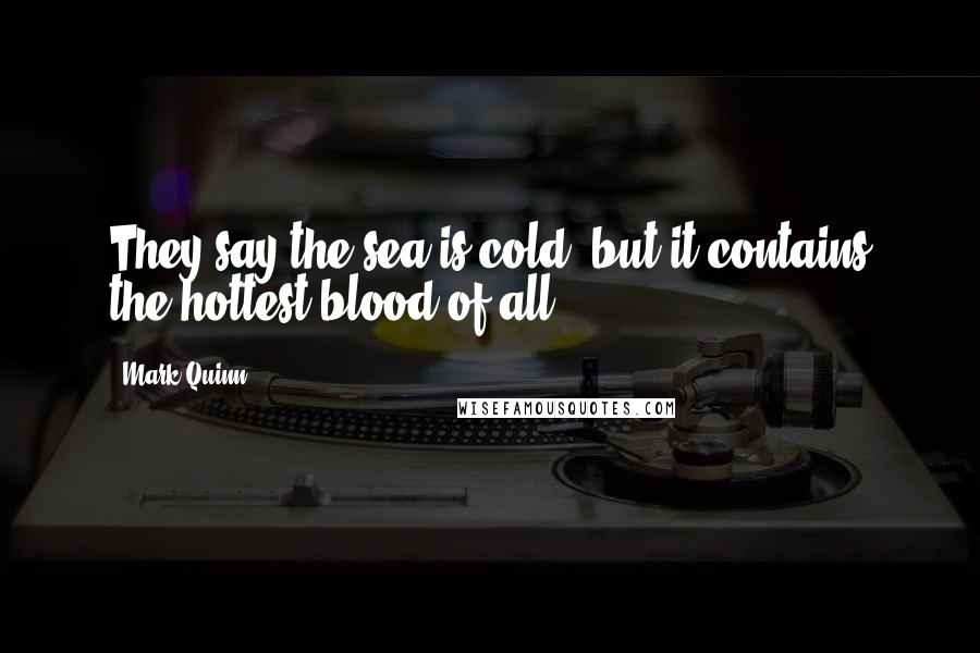 Mark Quinn Quotes: They say the sea is cold, but it contains the hottest blood of all.