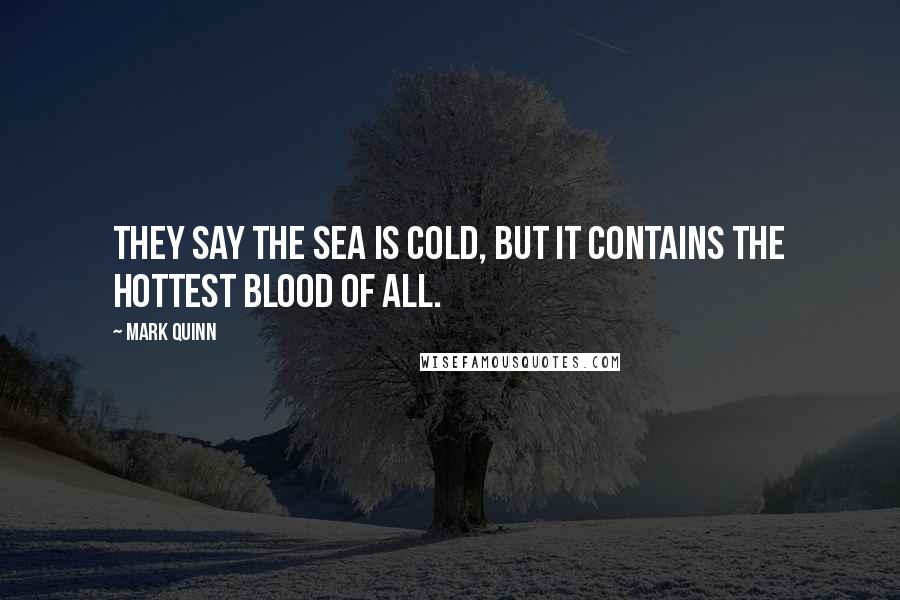 Mark Quinn Quotes: They say the sea is cold, but it contains the hottest blood of all.