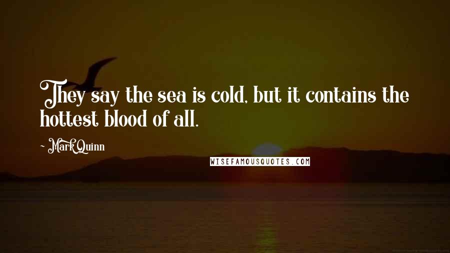Mark Quinn Quotes: They say the sea is cold, but it contains the hottest blood of all.