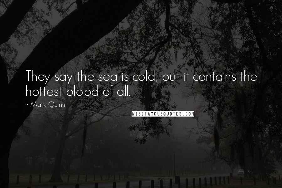 Mark Quinn Quotes: They say the sea is cold, but it contains the hottest blood of all.