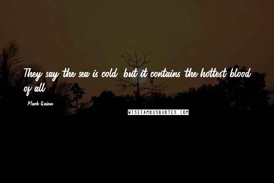 Mark Quinn Quotes: They say the sea is cold, but it contains the hottest blood of all.