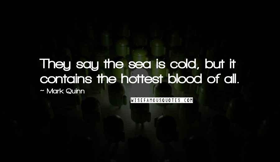 Mark Quinn Quotes: They say the sea is cold, but it contains the hottest blood of all.