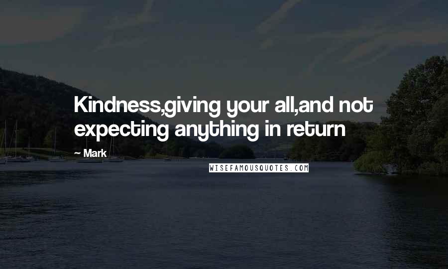 Mark Quotes: Kindness,giving your all,and not expecting anything in return