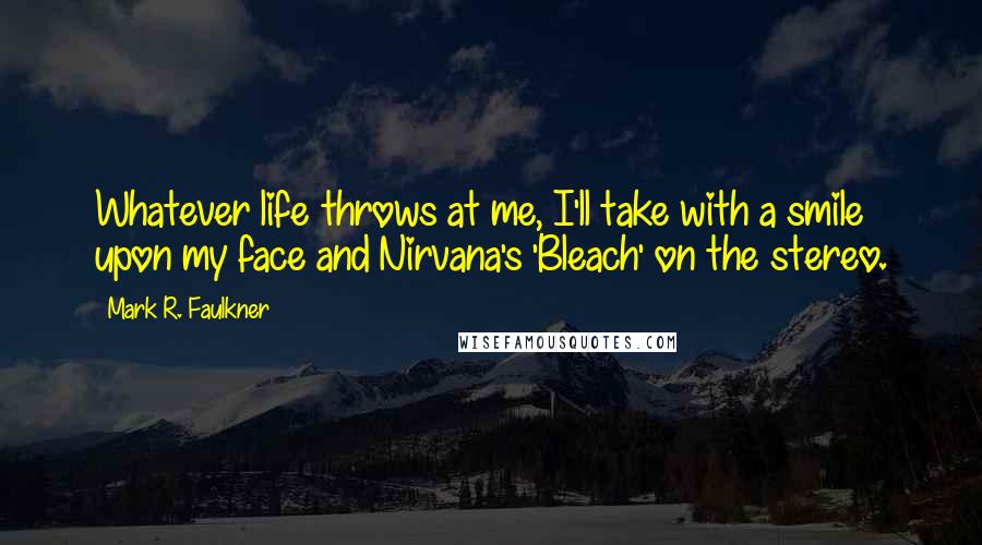 Mark R. Faulkner Quotes: Whatever life throws at me, I'll take with a smile upon my face and Nirvana's 'Bleach' on the stereo.