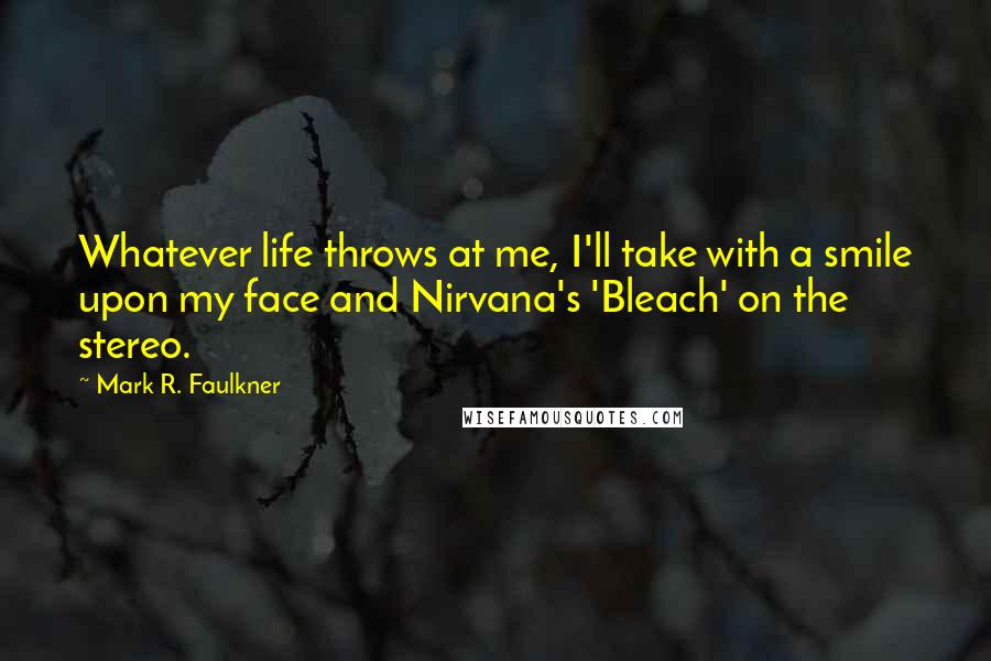 Mark R. Faulkner Quotes: Whatever life throws at me, I'll take with a smile upon my face and Nirvana's 'Bleach' on the stereo.