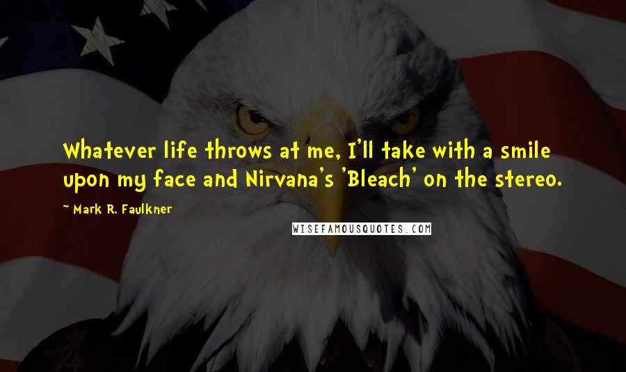 Mark R. Faulkner Quotes: Whatever life throws at me, I'll take with a smile upon my face and Nirvana's 'Bleach' on the stereo.