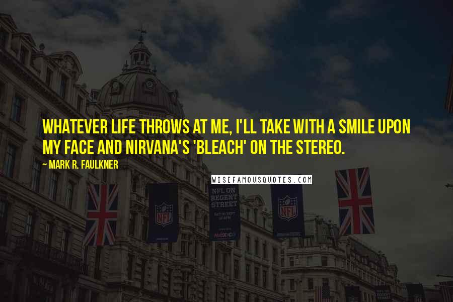 Mark R. Faulkner Quotes: Whatever life throws at me, I'll take with a smile upon my face and Nirvana's 'Bleach' on the stereo.