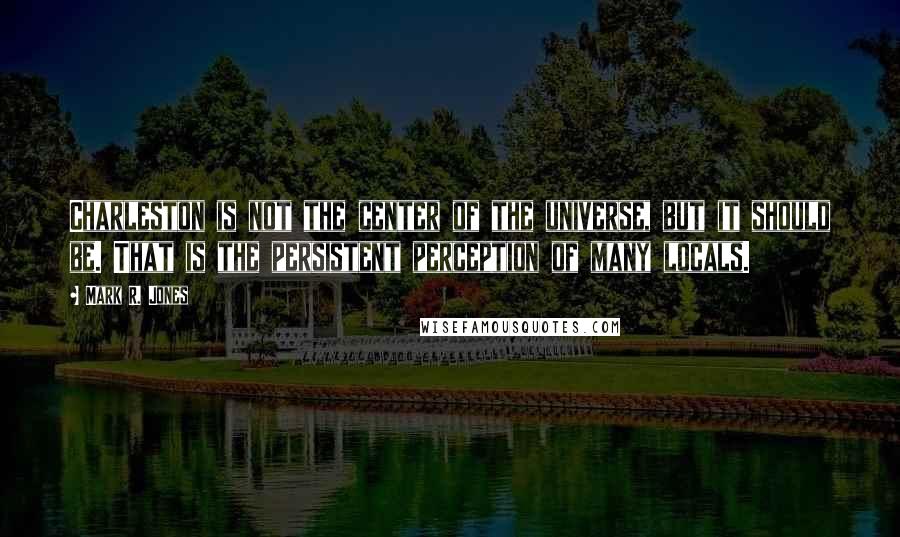 Mark R. Jones Quotes: Charleston is not the center of the universe, but it should be. That is the persistent perception of many locals.