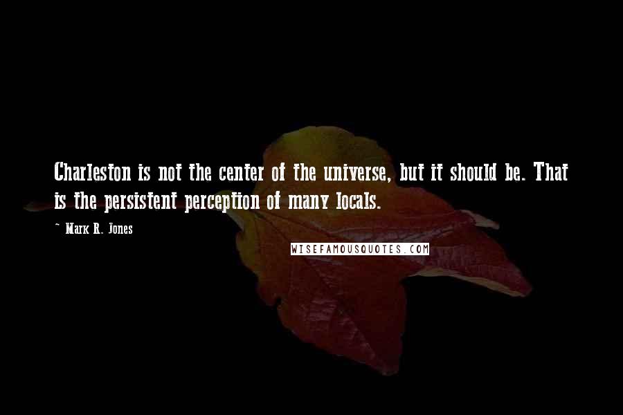 Mark R. Jones Quotes: Charleston is not the center of the universe, but it should be. That is the persistent perception of many locals.