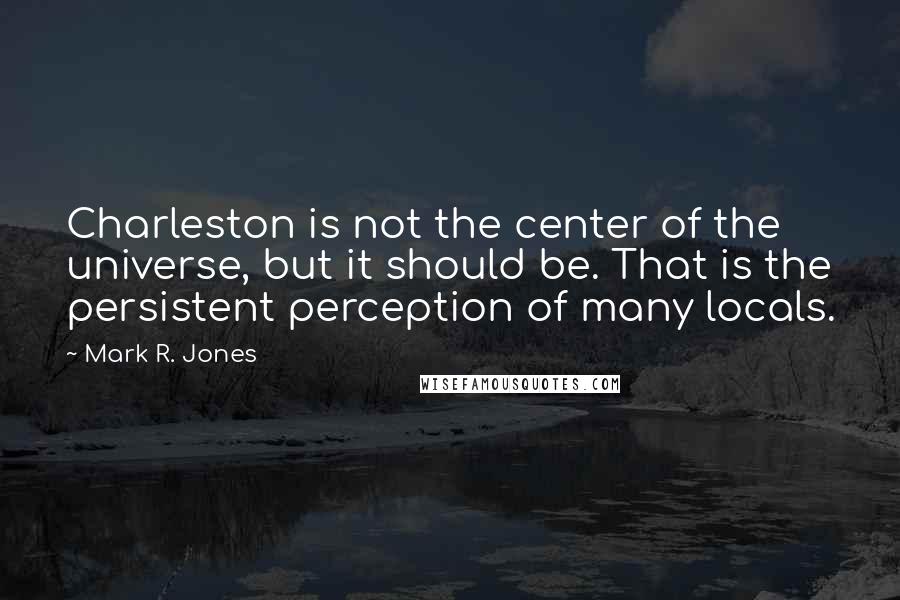 Mark R. Jones Quotes: Charleston is not the center of the universe, but it should be. That is the persistent perception of many locals.