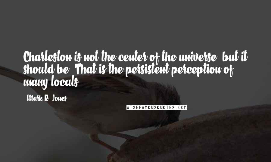 Mark R. Jones Quotes: Charleston is not the center of the universe, but it should be. That is the persistent perception of many locals.