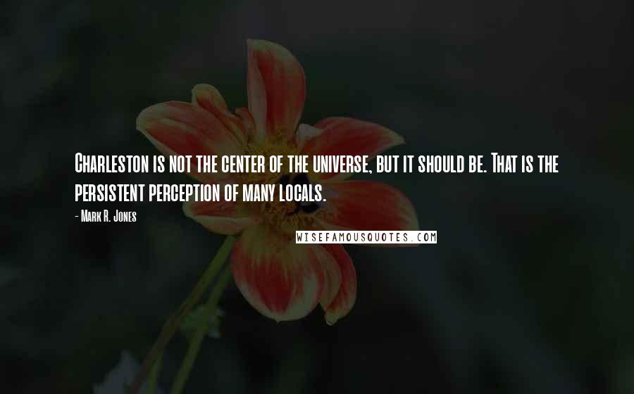 Mark R. Jones Quotes: Charleston is not the center of the universe, but it should be. That is the persistent perception of many locals.